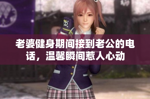 老婆健身期间接到老公的电话，温馨瞬间惹人心动