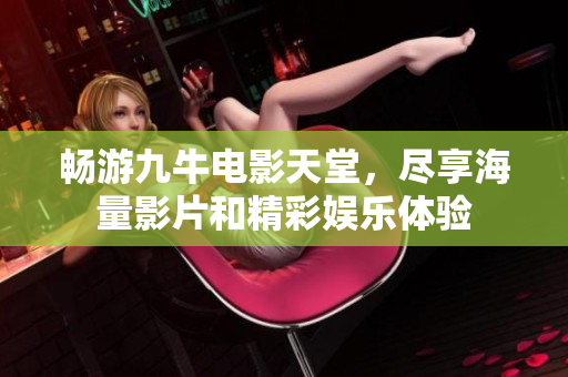畅游九牛电影天堂，尽享海量影片和精彩娱乐体验