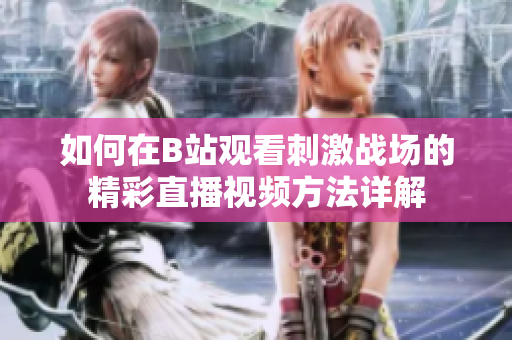 如何在B站观看刺激战场的精彩直播视频方法详解