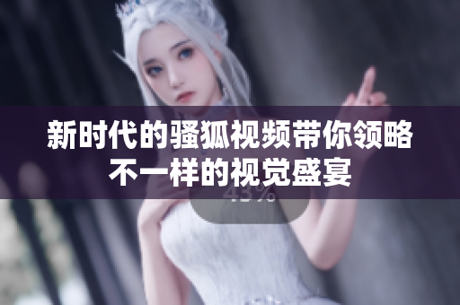 新时代的骚狐视频带你领略不一样的视觉盛宴