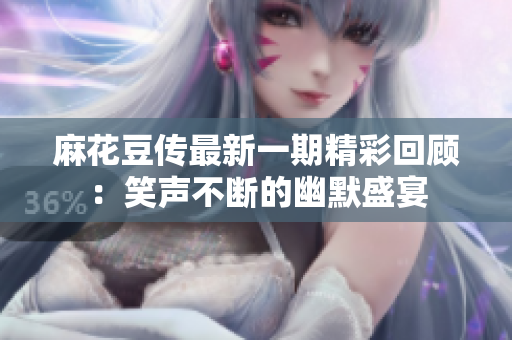 麻花豆传最新一期精彩回顾：笑声不断的幽默盛宴