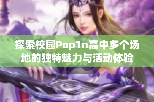 探索校园Pop1n高中多个场地的独特魅力与活动体验