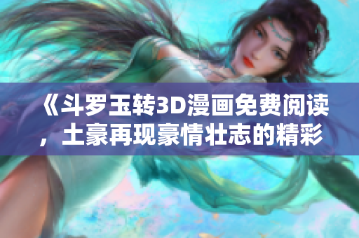 《斗罗玉转3D漫画免费阅读，土豪再现豪情壮志的精彩故事》