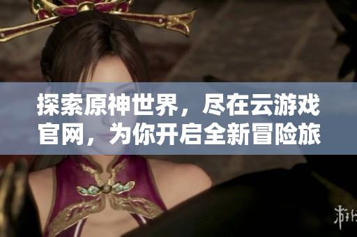 探索原神世界，尽在云游戏官网，为你开启全新冒险旅程