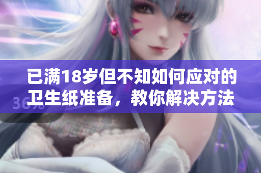 已满18岁但不知如何应对的卫生纸准备，教你解决方法