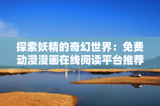 探索妖精的奇幻世界：免费动漫漫画在线阅读平台推荐