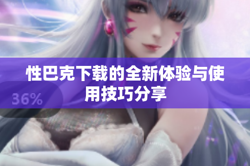 性巴克下载的全新体验与使用技巧分享