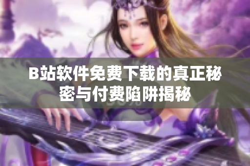 B站软件免费下载的真正秘密与付费陷阱揭秘