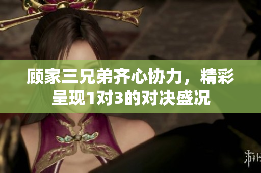 顾家三兄弟齐心协力，精彩呈现1对3的对决盛况