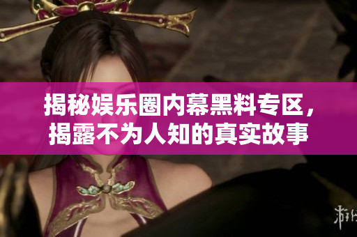揭秘娱乐圈内幕黑料专区，揭露不为人知的真实故事