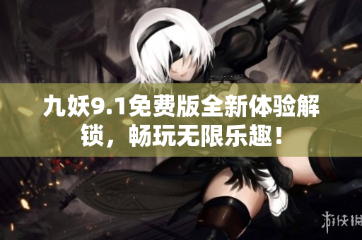 九妖9.1免费版全新体验解锁，畅玩无限乐趣！