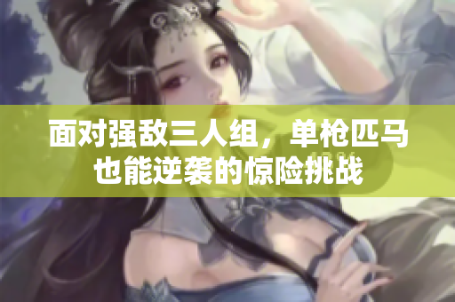 面对强敌三人组，单枪匹马也能逆袭的惊险挑战
