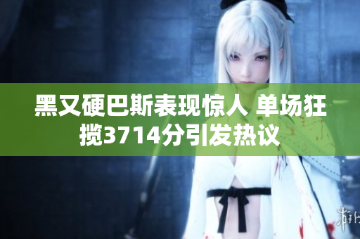 黑又硬巴斯表现惊人 单场狂揽3714分引发热议