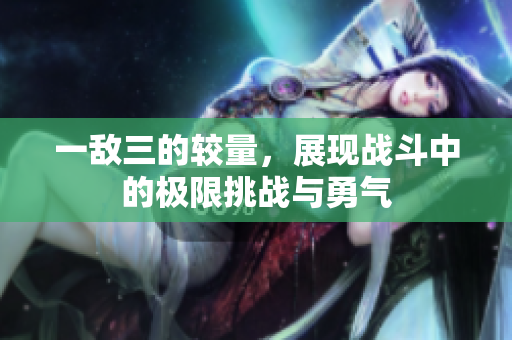 一敌三的较量，展现战斗中的极限挑战与勇气