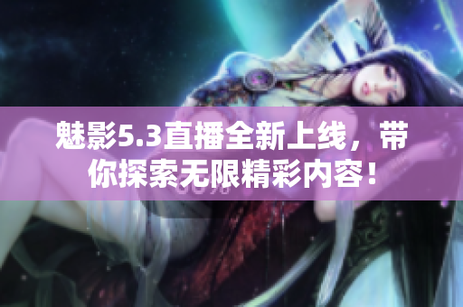 魅影5.3直播全新上线，带你探索无限精彩内容！
