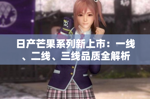 日产芒果系列新上市：一线、二线、三线品质全解析