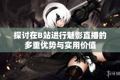 探讨在B站进行魅影直播的多重优势与实用价值