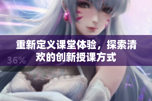 重新定义课堂体验，探索清欢的创新授课方式