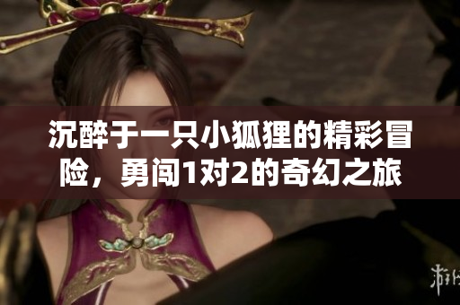 沉醉于一只小狐狸的精彩冒险，勇闯1对2的奇幻之旅
