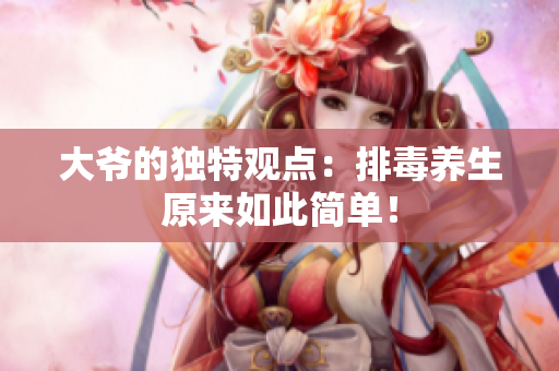 大爷的独特观点：排毒养生原来如此简单！