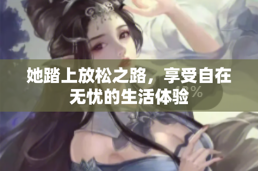 她踏上放松之路，享受自在无忧的生活体验
