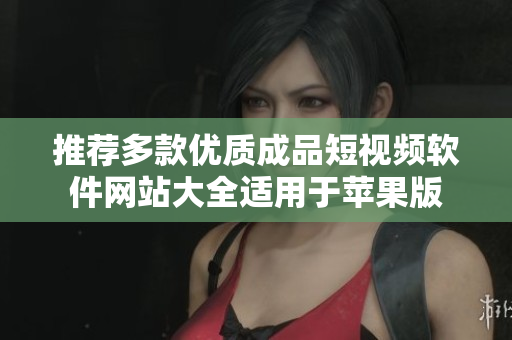 推荐多款优质成品短视频软件网站大全适用于苹果版
