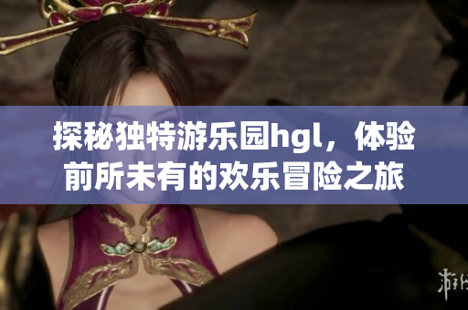 探秘独特游乐园hgl，体验前所未有的欢乐冒险之旅
