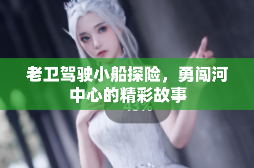 老卫驾驶小船探险，勇闯河中心的精彩故事