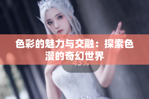 色彩的魅力与交融：探索色漫的奇幻世界