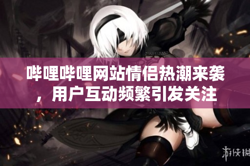 哔哩哔哩网站情侣热潮来袭，用户互动频繁引发关注