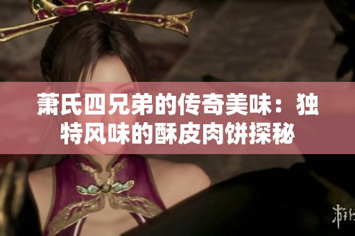 萧氏四兄弟的传奇美味：独特风味的酥皮肉饼探秘
