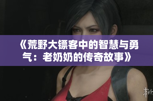 《荒野大镖客中的智慧与勇气：老奶奶的传奇故事》