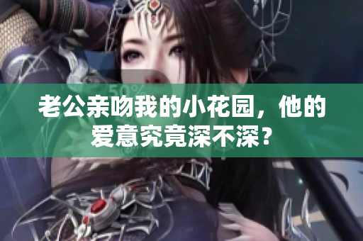 老公亲吻我的小花园，他的爱意究竟深不深？