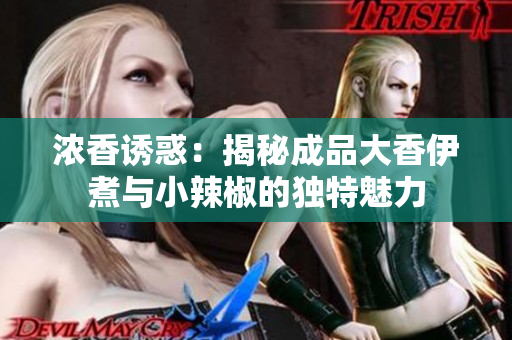 浓香诱惑：揭秘成品大香伊煮与小辣椒的独特魅力