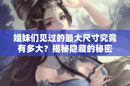 姐妹们见过的最大尺寸究竟有多大？揭秘隐藏的秘密