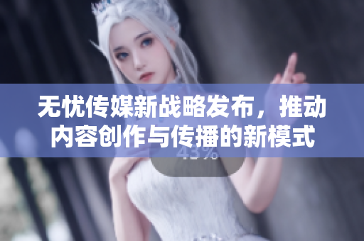 无忧传媒新战略发布，推动内容创作与传播的新模式