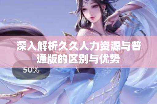 深入解析久久人力资源与普通版的区别与优势