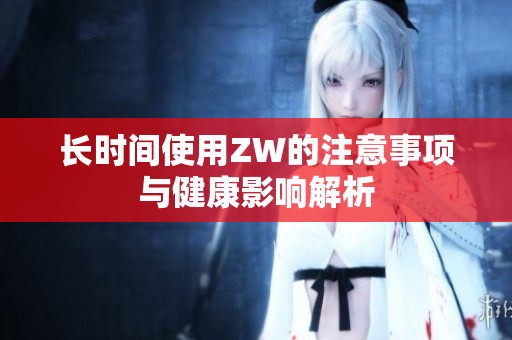 长时间使用ZW的注意事项与健康影响解析