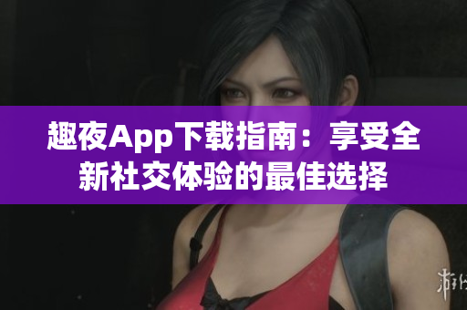 趣夜App下载指南：享受全新社交体验的最佳选择