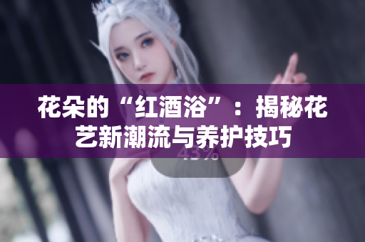 花朵的“红酒浴”：揭秘花艺新潮流与养护技巧