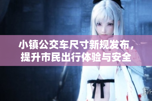 小镇公交车尺寸新规发布，提升市民出行体验与安全