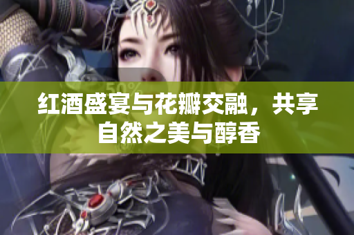 红酒盛宴与花瓣交融，共享自然之美与醇香
