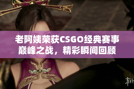 老阿姨荣获CSGO经典赛事巅峰之战，精彩瞬间回顾