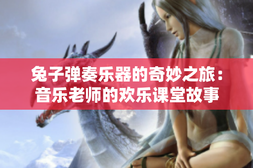 兔子弹奏乐器的奇妙之旅：音乐老师的欢乐课堂故事