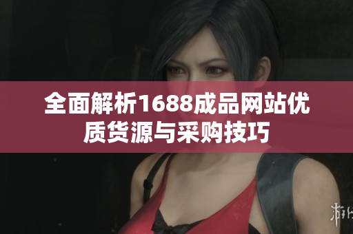 全面解析1688成品网站优质货源与采购技巧