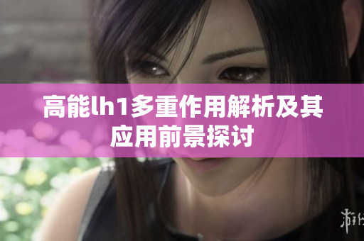 高能lh1多重作用解析及其应用前景探讨