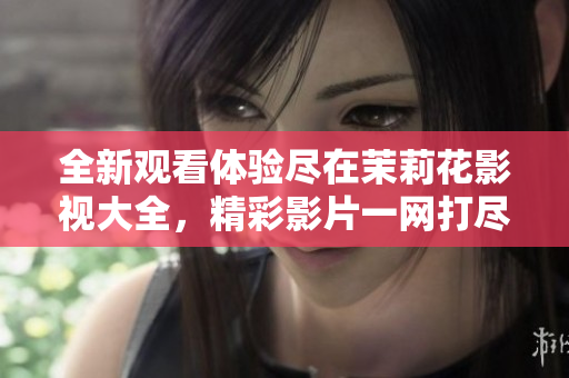 全新观看体验尽在茉莉花影视大全，精彩影片一网打尽
