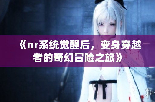 《nr系统觉醒后，变身穿越者的奇幻冒险之旅》
