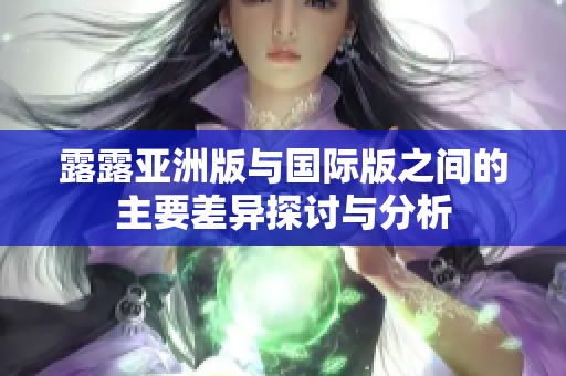 露露亚洲版与国际版之间的主要差异探讨与分析