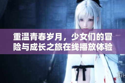重温青春岁月，少女们的冒险与成长之旅在线播放体验